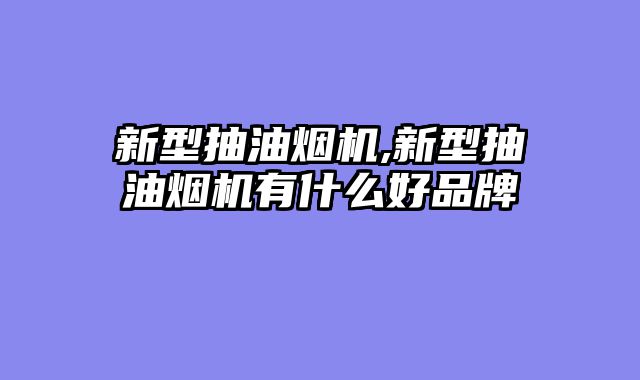新型抽油烟机,新型抽油烟机有什么好品牌