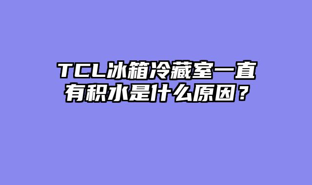TCL冰箱冷藏室一直有积水是什么原因？
