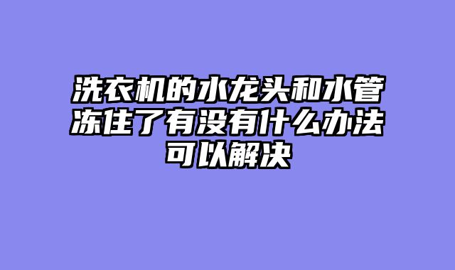 洗衣机的水龙头和水管冻住了有没有什么办法可以解决