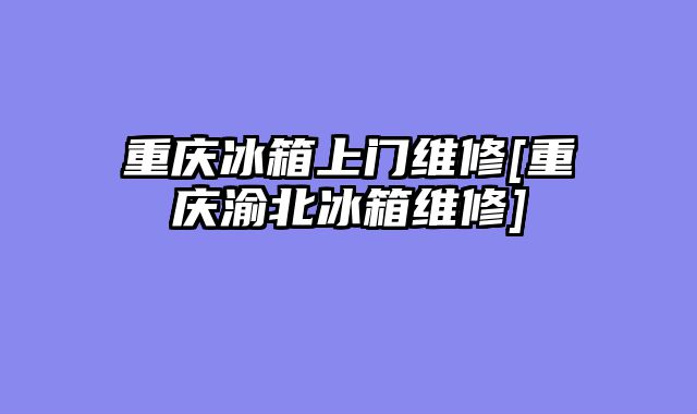 重庆冰箱上门维修[重庆渝北冰箱维修]