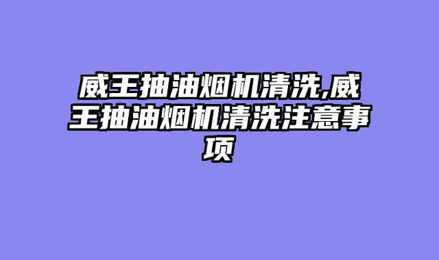 威王抽油烟机清洗,威王抽油烟机清洗注意事项