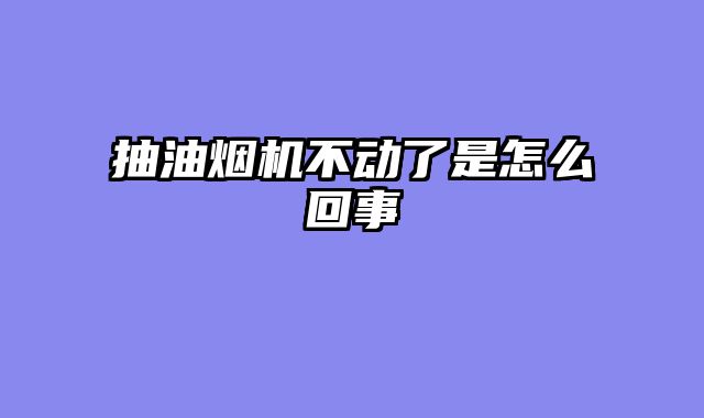 抽油烟机不动了是怎么回事