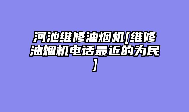 河池维修油烟机[维修油烟机电话最近的为民]