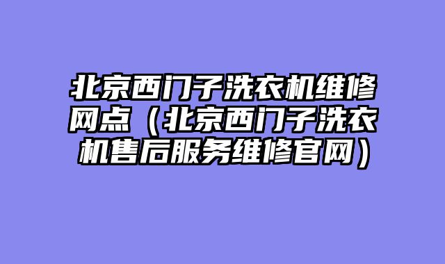 北京西门子洗衣机维修网点（北京西门子洗衣机售后服务维修官网）