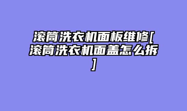 滚筒洗衣机面板维修[滚筒洗衣机面盖怎么拆]