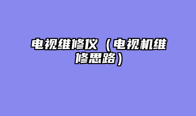 电视维修仪（电视机维修思路）