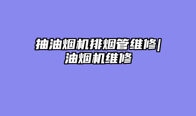 抽油烟机排烟管维修|油烟机维修