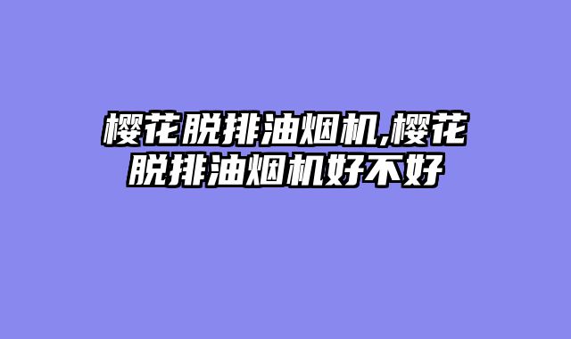 樱花脱排油烟机,樱花脱排油烟机好不好