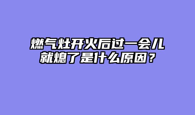 燃气灶开火后过一会儿就熄了是什么原因？