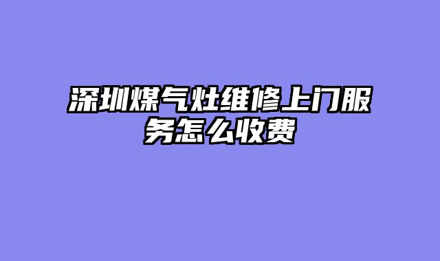 深圳煤气灶维修上门服务怎么收费