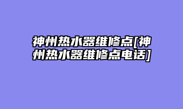 神州热水器维修点[神州热水器维修点电话]