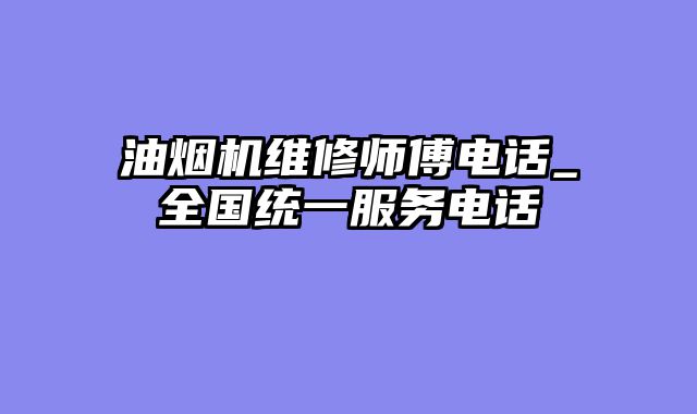 油烟机维修师傅电话_全国统一服务电话