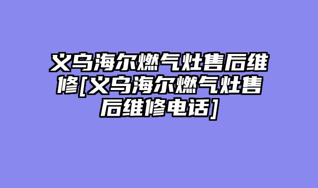 义乌海尔燃气灶售后维修[义乌海尔燃气灶售后维修电话]