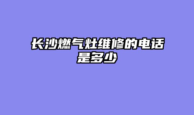 长沙燃气灶维修的电话是多少