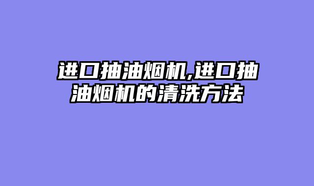 进口抽油烟机,进口抽油烟机的清洗方法