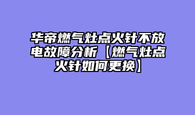 华帝燃气灶点火针不放电故障分析【燃气灶点火针如何更换】