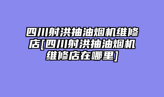 四川射洪抽油烟机维修店[四川射洪抽油烟机维修店在哪里]