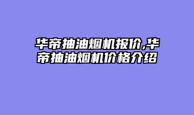 华帝抽油烟机报价,华帝抽油烟机价格介绍