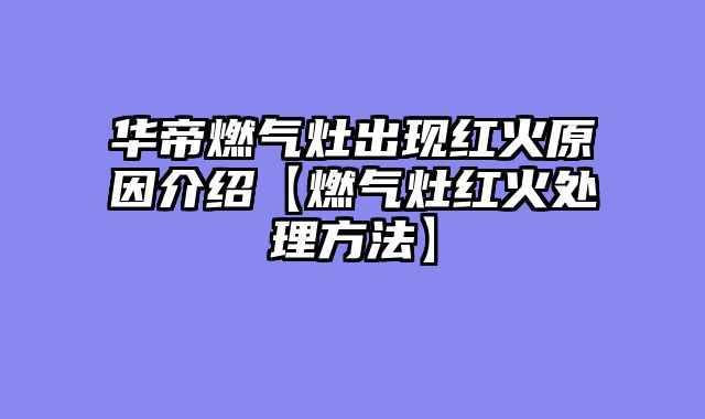 华帝燃气灶出现红火原因介绍【燃气灶红火处理方法】