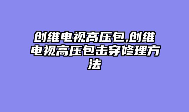 创维电视高压包,创维电视高压包击穿修理方法