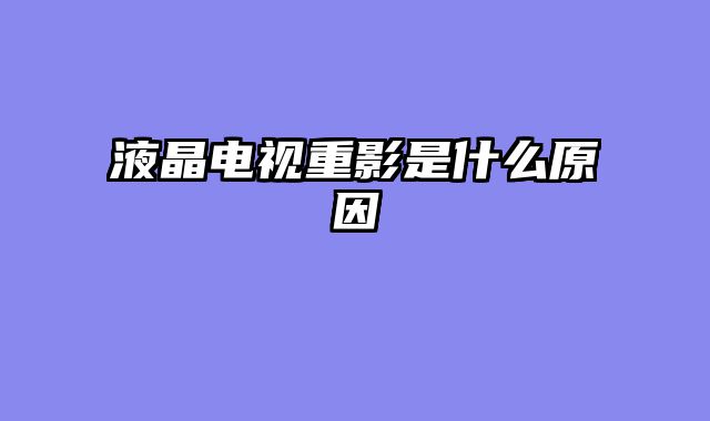 液晶电视重影是什么原因