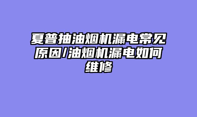 夏普抽油烟机漏电常见原因/油烟机漏电如何维修