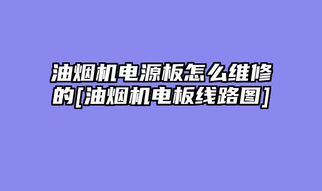 油烟机电源板怎么维修的[油烟机电板线路图]