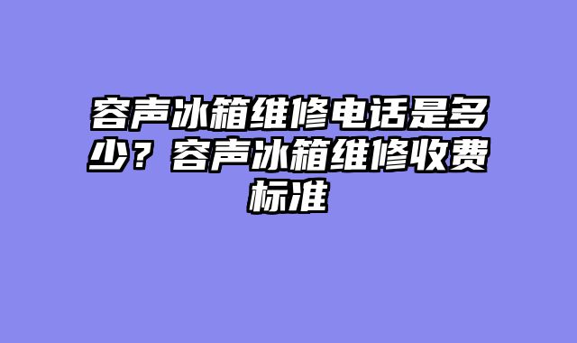 容声冰箱维修电话是多少？容声冰箱维修收费标准