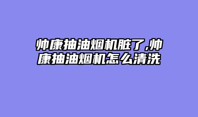 帅康抽油烟机脏了,帅康抽油烟机怎么清洗