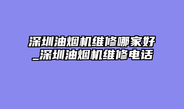 深圳油烟机维修哪家好_深圳油烟机维修电话