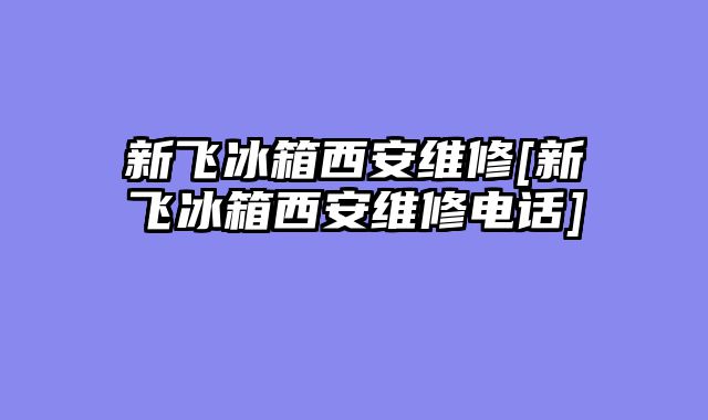 新飞冰箱西安维修[新飞冰箱西安维修电话]