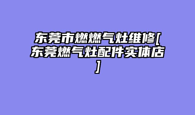 东莞市燃燃气灶维修[东莞燃气灶配件实体店]
