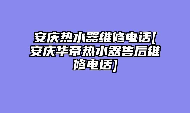 安庆热水器维修电话[安庆华帝热水器售后维修电话]