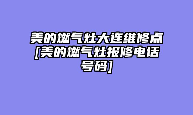 美的燃气灶大连维修点[美的燃气灶报修电话号码]