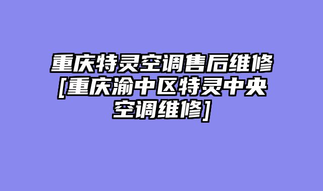 重庆特灵空调售后维修[重庆渝中区特灵中央空调维修]