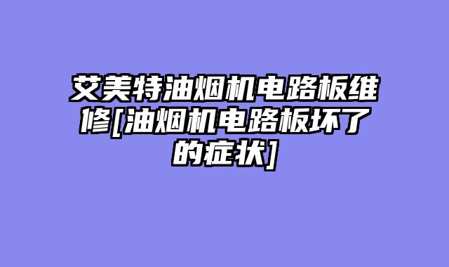 艾美特油烟机电路板维修[油烟机电路板坏了的症状]
