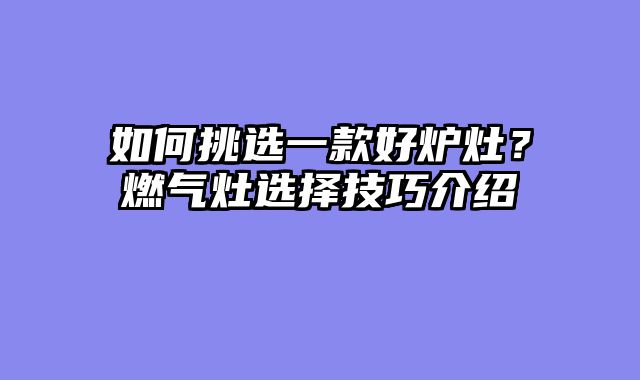 如何挑选一款好炉灶？燃气灶选择技巧介绍