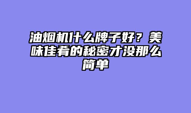 油烟机什么牌子好？美味佳肴的秘密才没那么简单
