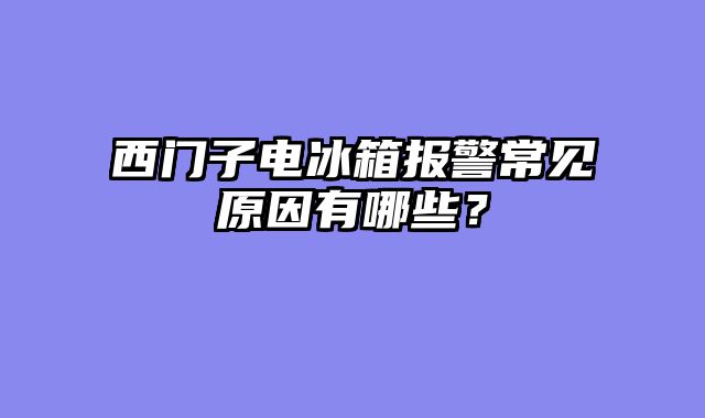 西门子电冰箱报警常见原因有哪些？