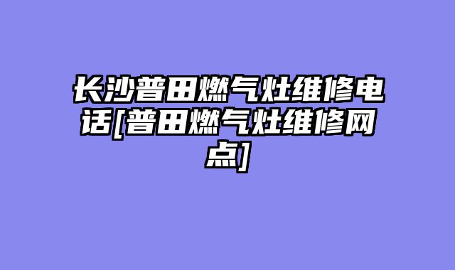 长沙普田燃气灶维修电话[普田燃气灶维修网点]