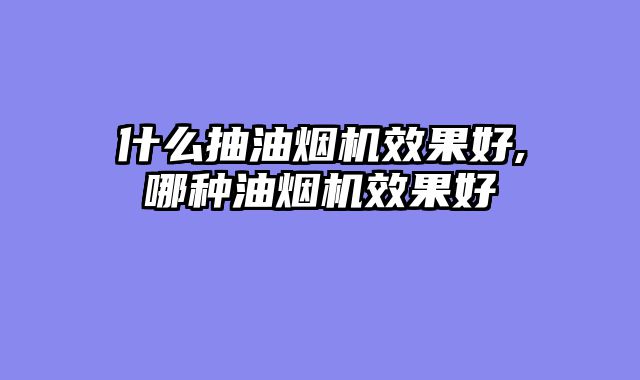 什么抽油烟机效果好,哪种油烟机效果好