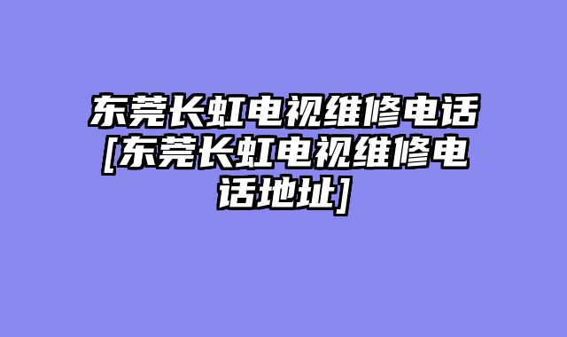 东莞长虹电视维修电话[东莞长虹电视维修电话地址]