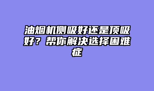 油烟机侧吸好还是顶吸好？帮你解决选择困难症
