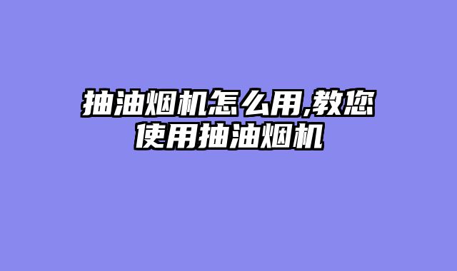抽油烟机怎么用,教您使用抽油烟机
