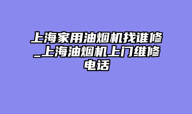 上海家用油烟机找谁修_上海油烟机上门维修电话