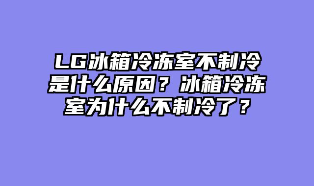 LG冰箱冷冻室不制冷是什么原因？冰箱冷冻室为什么不制冷了？