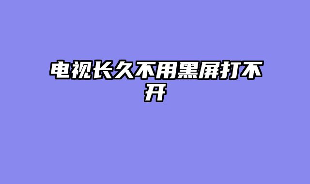 电视长久不用黑屏打不开