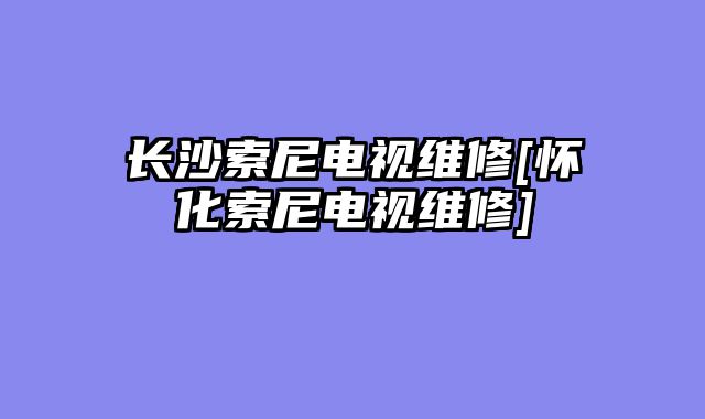 长沙索尼电视维修[怀化索尼电视维修]