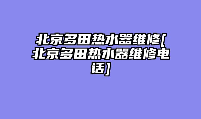 北京多田热水器维修[北京多田热水器维修电话]