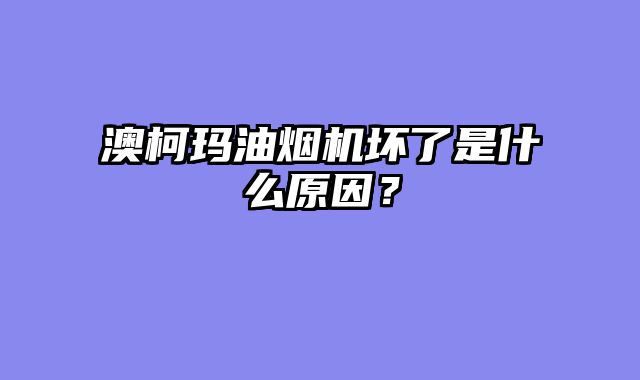 澳柯玛油烟机坏了是什么原因？